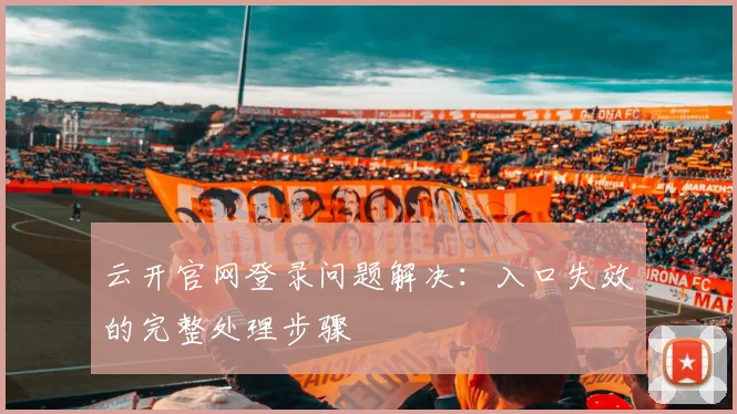 云开官网登录问题解决：入口失效的完整处理步骤