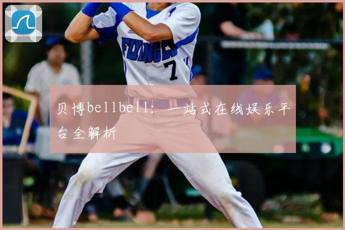 贝博bellbell：一站式在线娱乐平台全解析