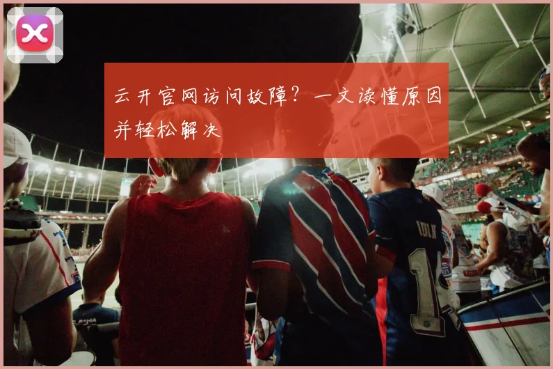 云开官网访问故障？一文读懂原因并轻松解决