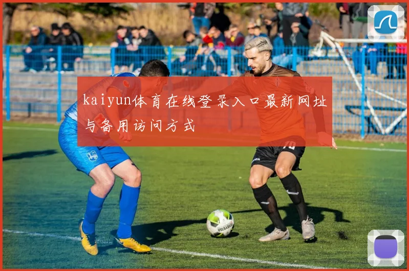 kaiyun体育在线登录入口最新网址与备用访问方式