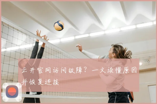 云开官网访问故障？一文读懂原因并恢复连接