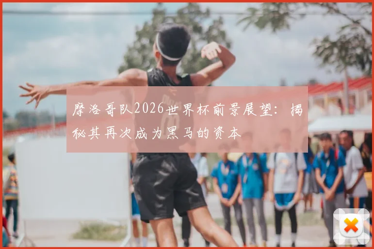 摩洛哥队2026世界杯前景展望：揭秘其再次成为黑马的资本
