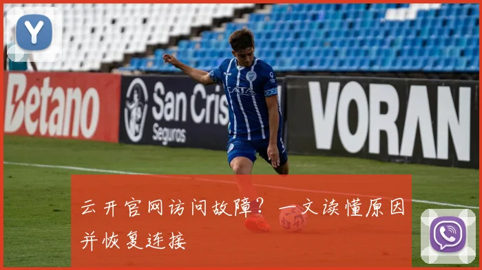 云开官网访问故障？一文读懂原因并恢复连接