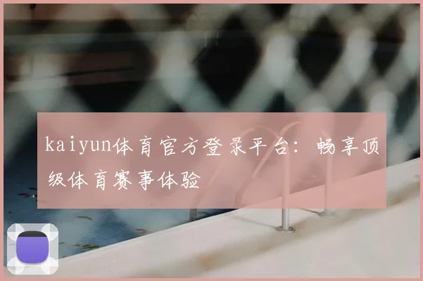 kaiyun体育官方登录平台：畅享顶级体育赛事体验