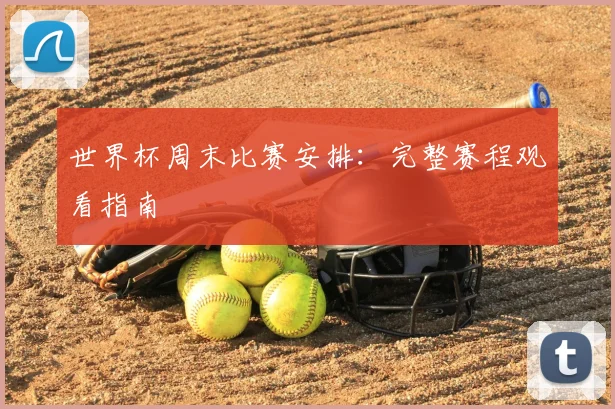 世界杯周末比赛安排：完整赛程观看指南