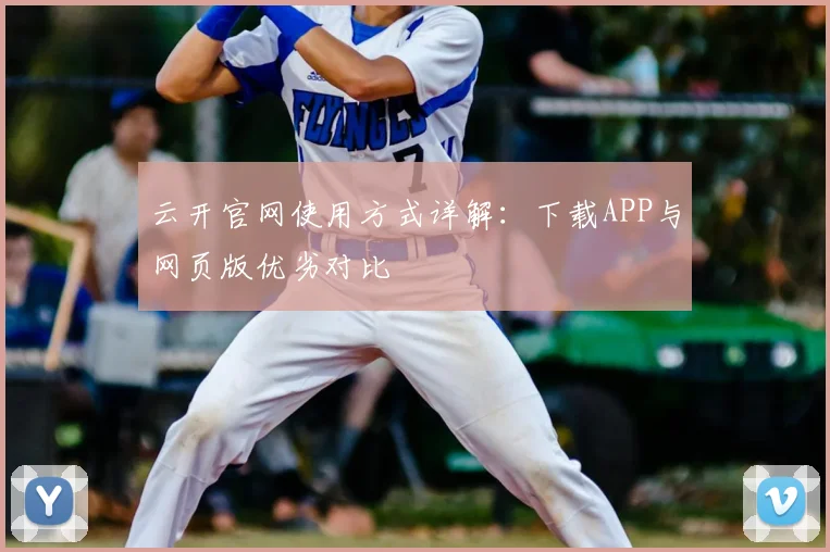 云开官网使用方式详解：下载APP与网页版优劣对比