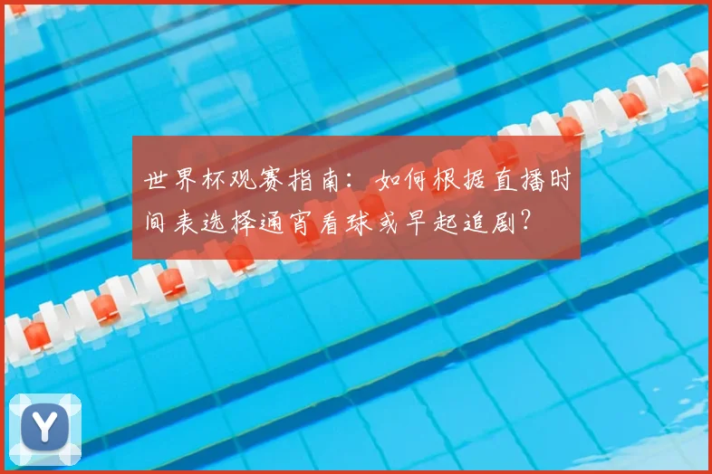 世界杯观赛指南：如何根据直播时间表选择通宵看球或早起追剧？