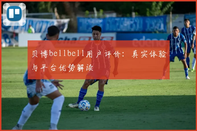 贝博bellbell用户评价：真实体验与平台优势解读