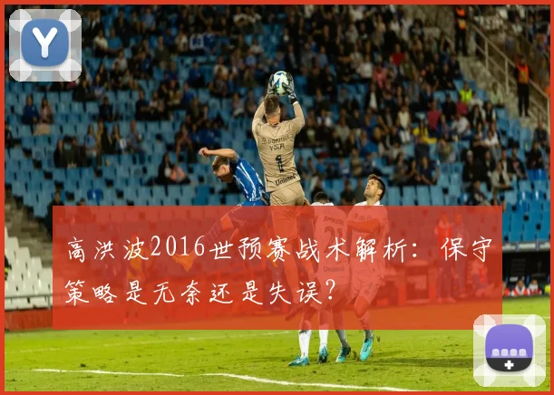 高洪波2016世预赛战术解析：保守策略是无奈还是失误？