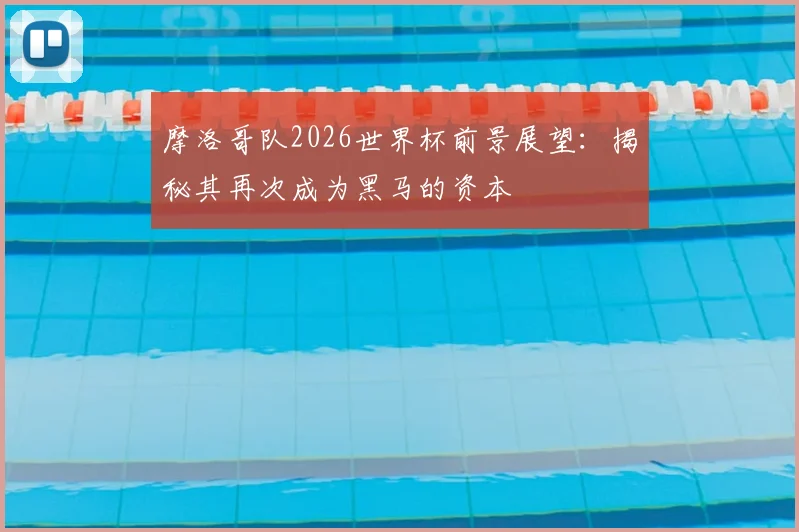摩洛哥队2026世界杯前景展望：揭秘其再次成为黑马的资本