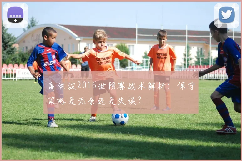 高洪波2016世预赛战术解析：保守策略是无奈还是失误？
