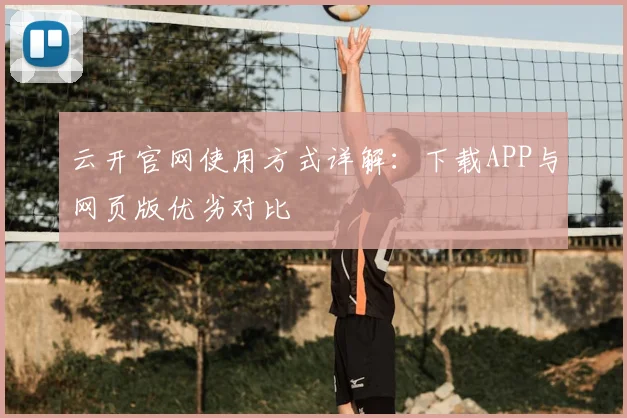 云开官网使用方式详解：下载APP与网页版优劣对比