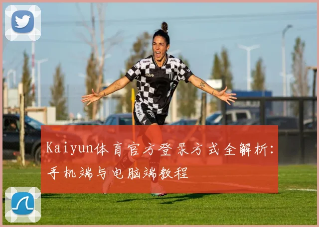 Kaiyun体育官方登录方式全解析：手机端与电脑端教程