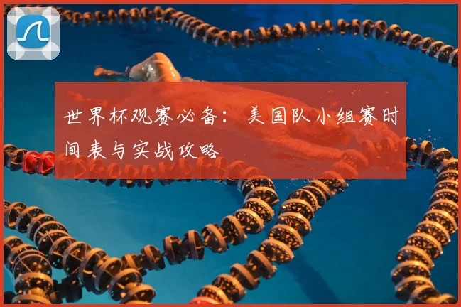 世界杯观赛必备：美国队小组赛时间表与实战攻略