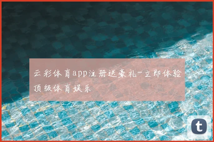 云彩体育app注册送豪礼-立即体验顶级体育娱乐