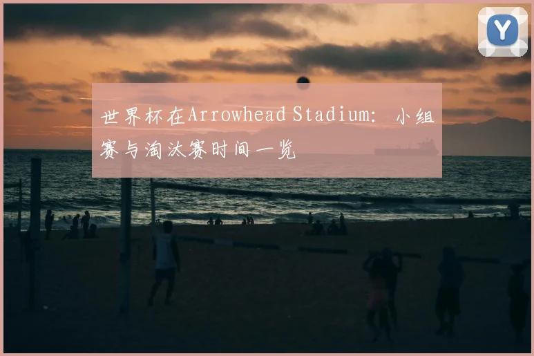 世界杯在Arrowhead Stadium：小组赛与淘汰赛时间一览