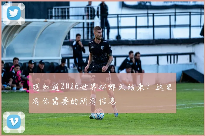 想知道2026世界杯哪天结束？这里有你需要的所有信息
