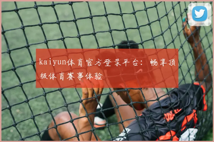kaiyun体育官方登录平台：畅享顶级体育赛事体验