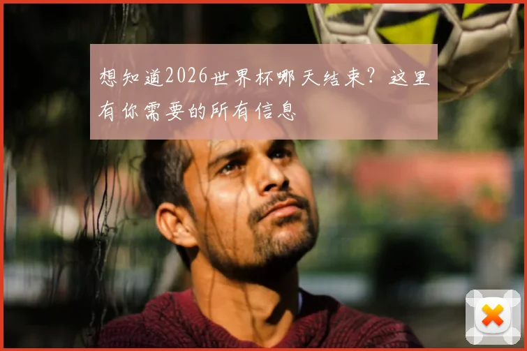想知道2026世界杯哪天结束？这里有你需要的所有信息